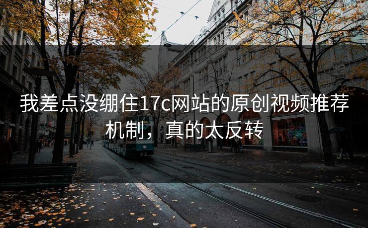 我差点没绷住17c网站的原创视频推荐机制，真的太反转