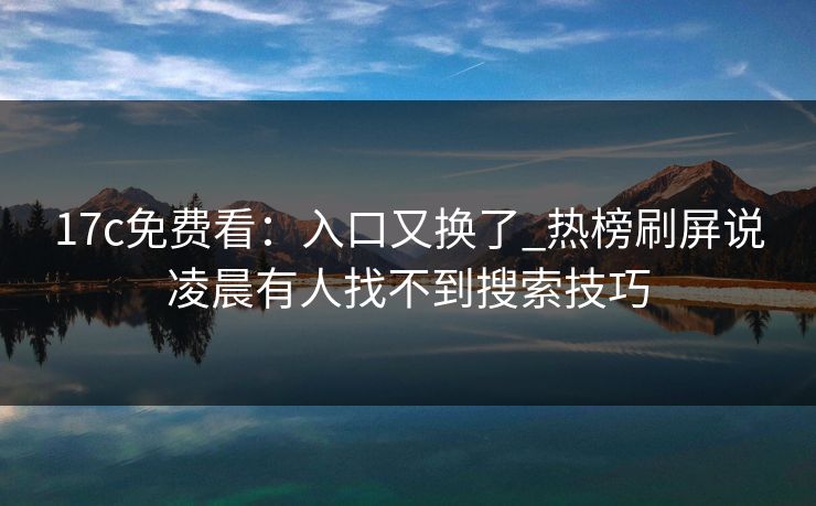 17c免费看:入口又换了_热榜刷屏说凌晨有人找不到搜索技巧 17c免费看:入口又换了_热榜刷屏说凌晨有人找不到搜索技巧