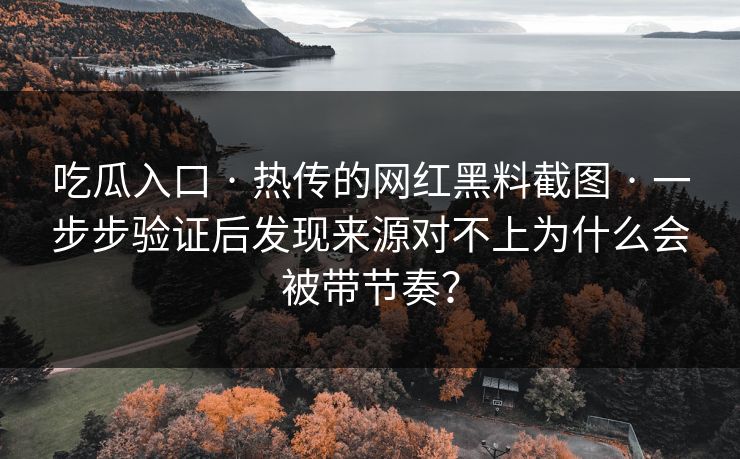 吃瓜入口 · 热传的网红黑料截图 · 一步步验证后发现来源对不上为什么会被带节奏？